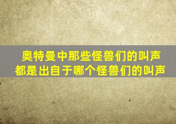 奥特曼中那些怪兽们的叫声都是出自于哪个怪兽们的叫声