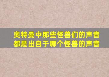 奥特曼中那些怪兽们的声音都是出自于哪个怪兽的声音