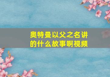 奥特曼以父之名讲的什么故事啊视频