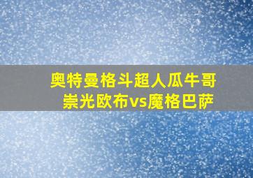 奥特曼格斗超人瓜牛哥崇光欧布vs魔格巴萨