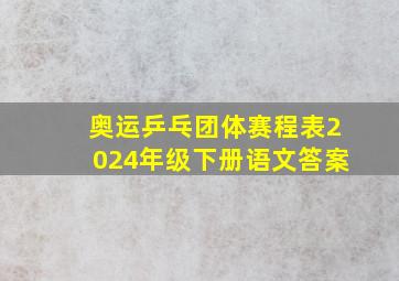 奥运乒乓团体赛程表2024年级下册语文答案