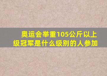 奥运会举重105公斤以上级冠军是什么级别的人参加