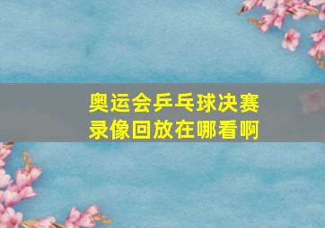 奥运会乒乓球决赛录像回放在哪看啊