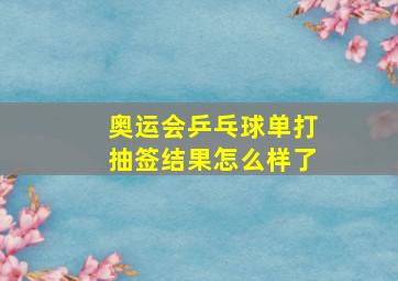 奥运会乒乓球单打抽签结果怎么样了