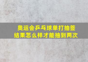 奥运会乒乓球单打抽签结果怎么样才能抽到两次