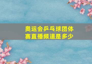 奥运会乒乓球团体赛直播频道是多少