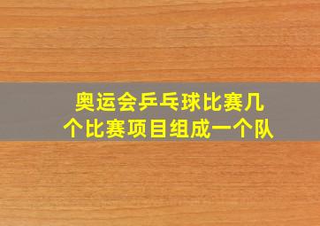 奥运会乒乓球比赛几个比赛项目组成一个队