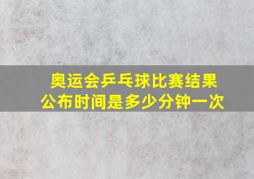 奥运会乒乓球比赛结果公布时间是多少分钟一次