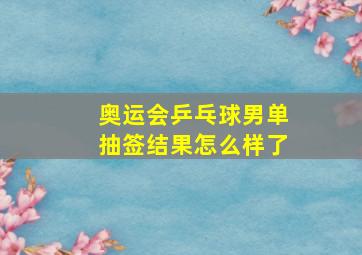 奥运会乒乓球男单抽签结果怎么样了