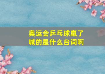 奥运会乒乓球赢了喊的是什么台词啊