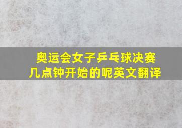 奥运会女子乒乓球决赛几点钟开始的呢英文翻译