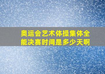 奥运会艺术体操集体全能决赛时间是多少天啊