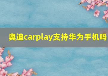 奥迪carplay支持华为手机吗