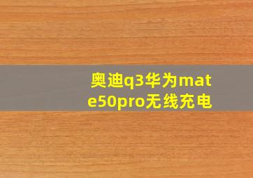 奥迪q3华为mate50pro无线充电