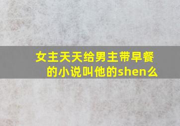 女主天天给男主带早餐的小说叫他的shen么