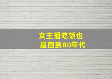 女主播吃饭也是回到80年代