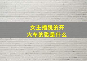 女主播跳的开火车的歌是什么