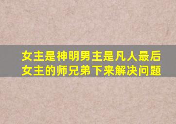 女主是神明男主是凡人最后女主的师兄弟下来解决问题