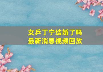 女乒丁宁结婚了吗最新消息视频回放