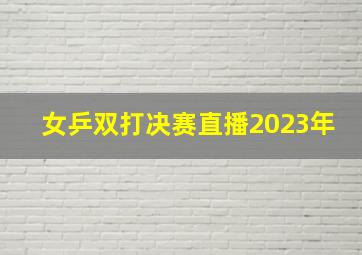 女乒双打决赛直播2023年