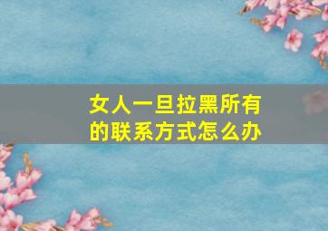 女人一旦拉黑所有的联系方式怎么办