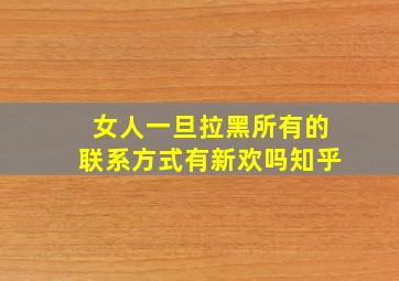 女人一旦拉黑所有的联系方式有新欢吗知乎