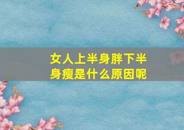 女人上半身胖下半身瘦是什么原因呢