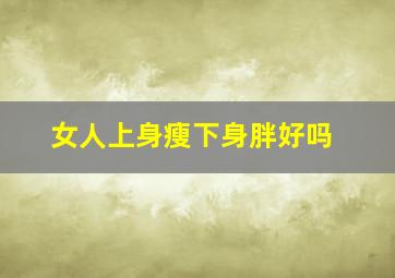 女人上身瘦下身胖好吗