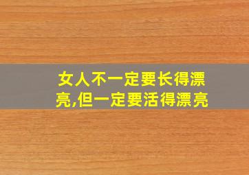 女人不一定要长得漂亮,但一定要活得漂亮