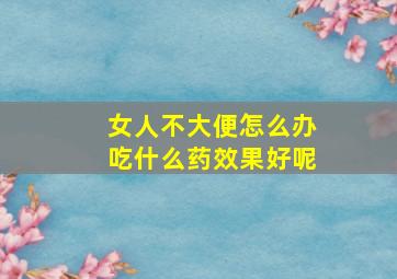 女人不大便怎么办吃什么药效果好呢