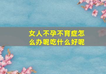 女人不孕不育症怎么办呢吃什么好呢