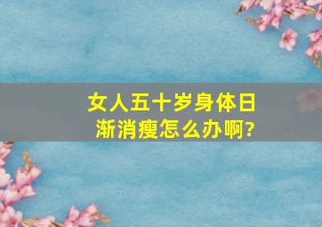 女人五十岁身体日渐消瘦怎么办啊?