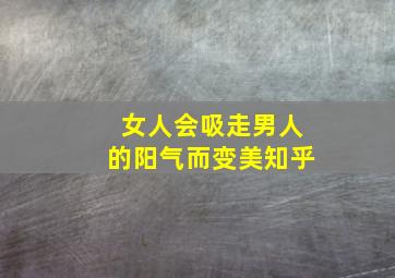 女人会吸走男人的阳气而变美知乎