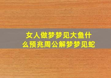 女人做梦梦见大鱼什么预兆周公解梦梦见蛇