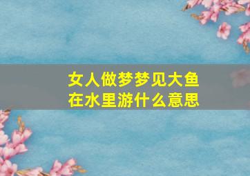 女人做梦梦见大鱼在水里游什么意思