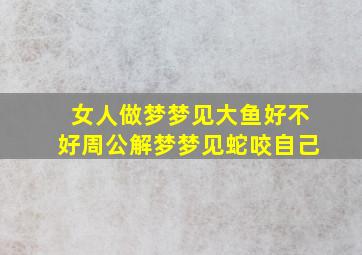 女人做梦梦见大鱼好不好周公解梦梦见蛇咬自己