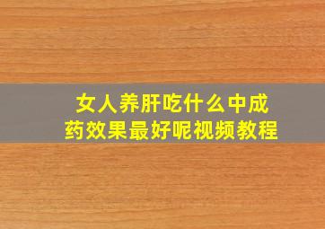 女人养肝吃什么中成药效果最好呢视频教程