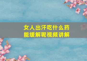 女人出汗吃什么药能缓解呢视频讲解