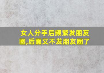 女人分手后频繁发朋友圈,后面又不发朋友圈了