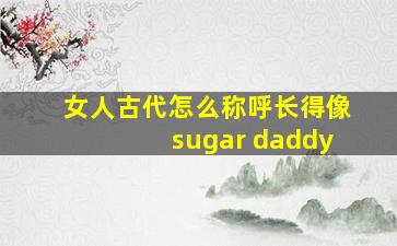 女人古代怎么称呼长得像sugar daddy