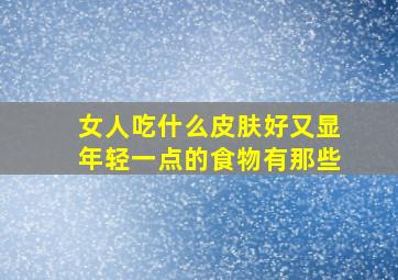 女人吃什么皮肤好又显年轻一点的食物有那些