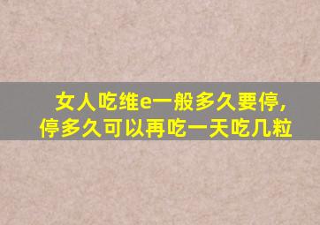 女人吃维e一般多久要停,停多久可以再吃一天吃几粒