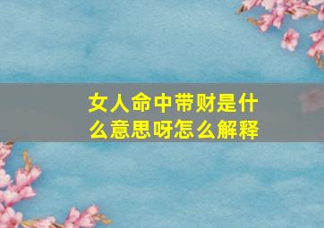 女人命中带财是什么意思呀怎么解释