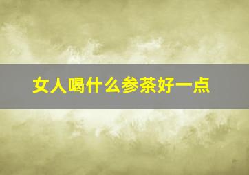 女人喝什么参茶好一点