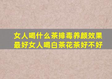 女人喝什么茶排毒养颜效果最好女人喝白茶花茶好不好