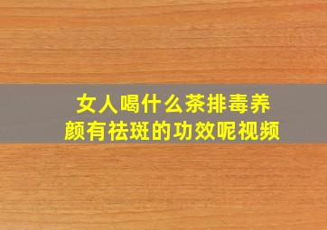 女人喝什么茶排毒养颜有祛斑的功效呢视频