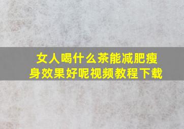 女人喝什么茶能减肥瘦身效果好呢视频教程下载