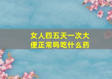 女人四五天一次大便正常吗吃什么药