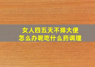 女人四五天不排大便怎么办呢吃什么药调理