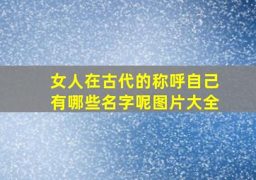 女人在古代的称呼自己有哪些名字呢图片大全